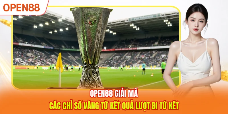 OPEN88 giải m&atilde; c&aacute;c chỉ số v&agrave;ng từ kết quả lượt đi tứ kết 